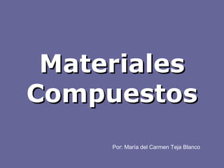 Materiales Compuestos Por: María del Carmen Teja Blanco 