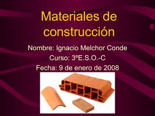 Materiales de construcción Nombre: Ignacio Melchor Conde Curso: 3ºE.S.O.-C Fecha: 9 de enero de 2008 