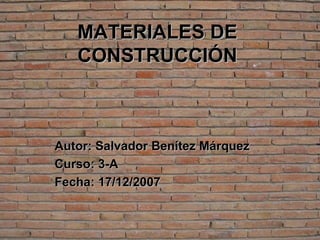 MATERIALES DE CONSTRUCCIÓN Autor: Salvador Benítez Márquez Curso: 3-A Fecha: 17/12/2007 