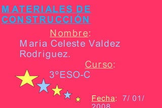 MATERIALES DE CONSTRUCCIÓN Nombre : Maria Celeste Valdez Rodriguez.   Curso :   3ºESO-C Fecha :   7/ 01/ 2008 