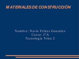 MATERIALES DE CONSTRUCCIÓN Nombre: Nuria Peláez González Curso: 3ºA Tecnología Trma 2 