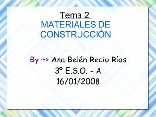 Tema 2  MATERIALES DE CONSTRUCCIÓN By ~>  Ana Belén Recio Ríos 3º E.S.O. - A 16/01/2008 