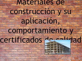 Materiales de
construcción y su
aplicación,
comportamiento y
certificados de calidad
 
