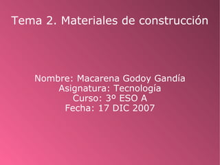 Tema 2. Materiales de construcción Nombre: Macarena Godoy Gandía Asignatura: Tecnología Curso: 3º ESO A Fecha: 17 DIC 2007 