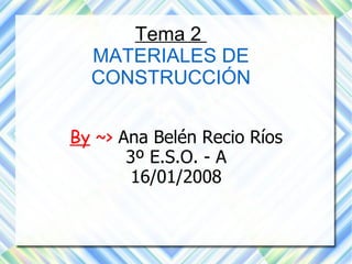 Tema 2  MATERIALES DE CONSTRUCCIÓN By  ~>  Ana Belén Recio Ríos 3º E.S.O. - A 16/01/2008 