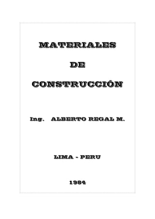 MATERIALES
DE
CONSTRUCCIÓN
Ing. ALBERTO REGAL M.
LIMA – PERU
1984
 