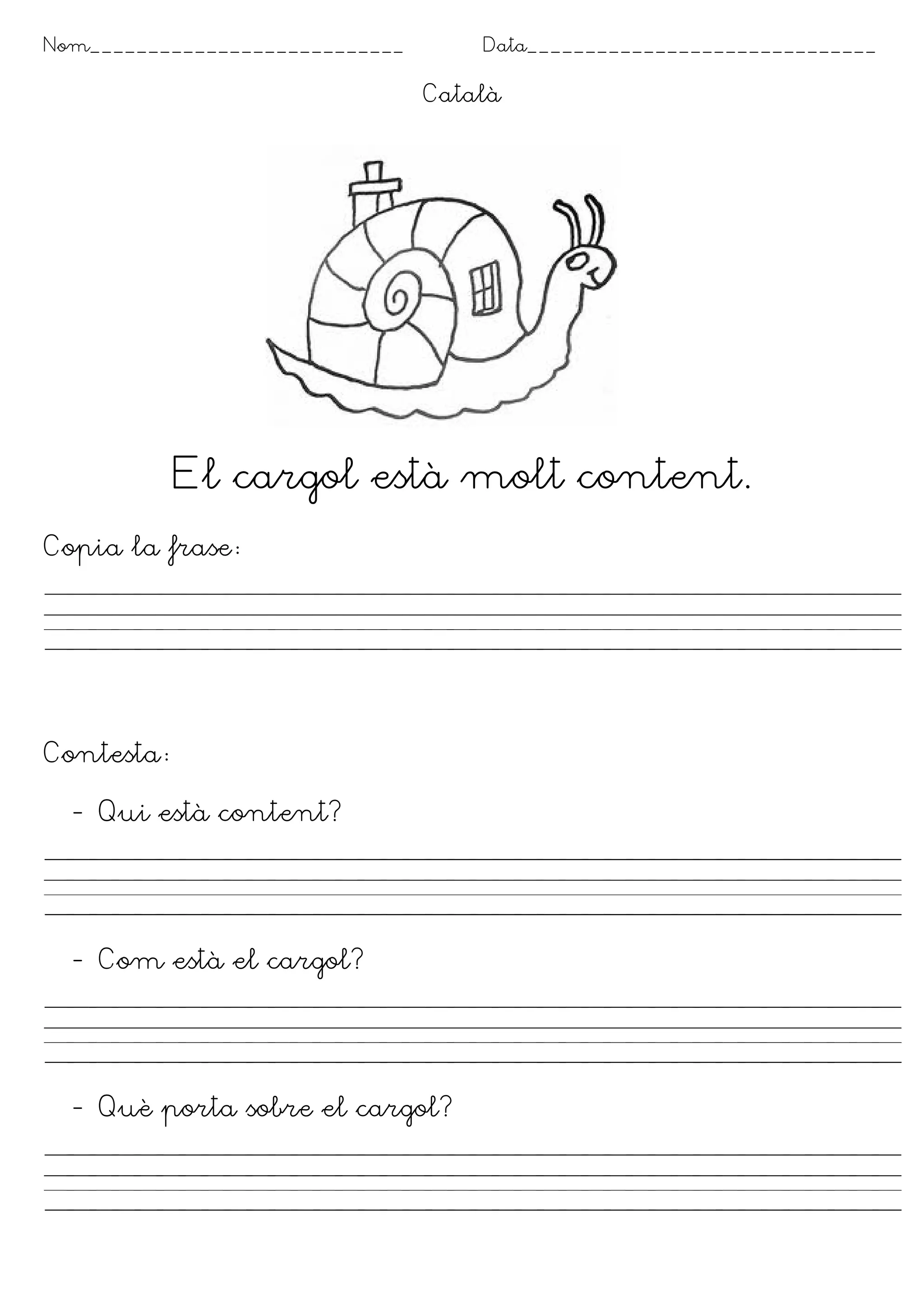 Nom___________________________       Data______________________________

                                 Català




           El cargol està molt content.
Copia la frase




Contesta

  - Qui està content?




  - Com està el cargol?




  - Què porta sobre el cargol?
 