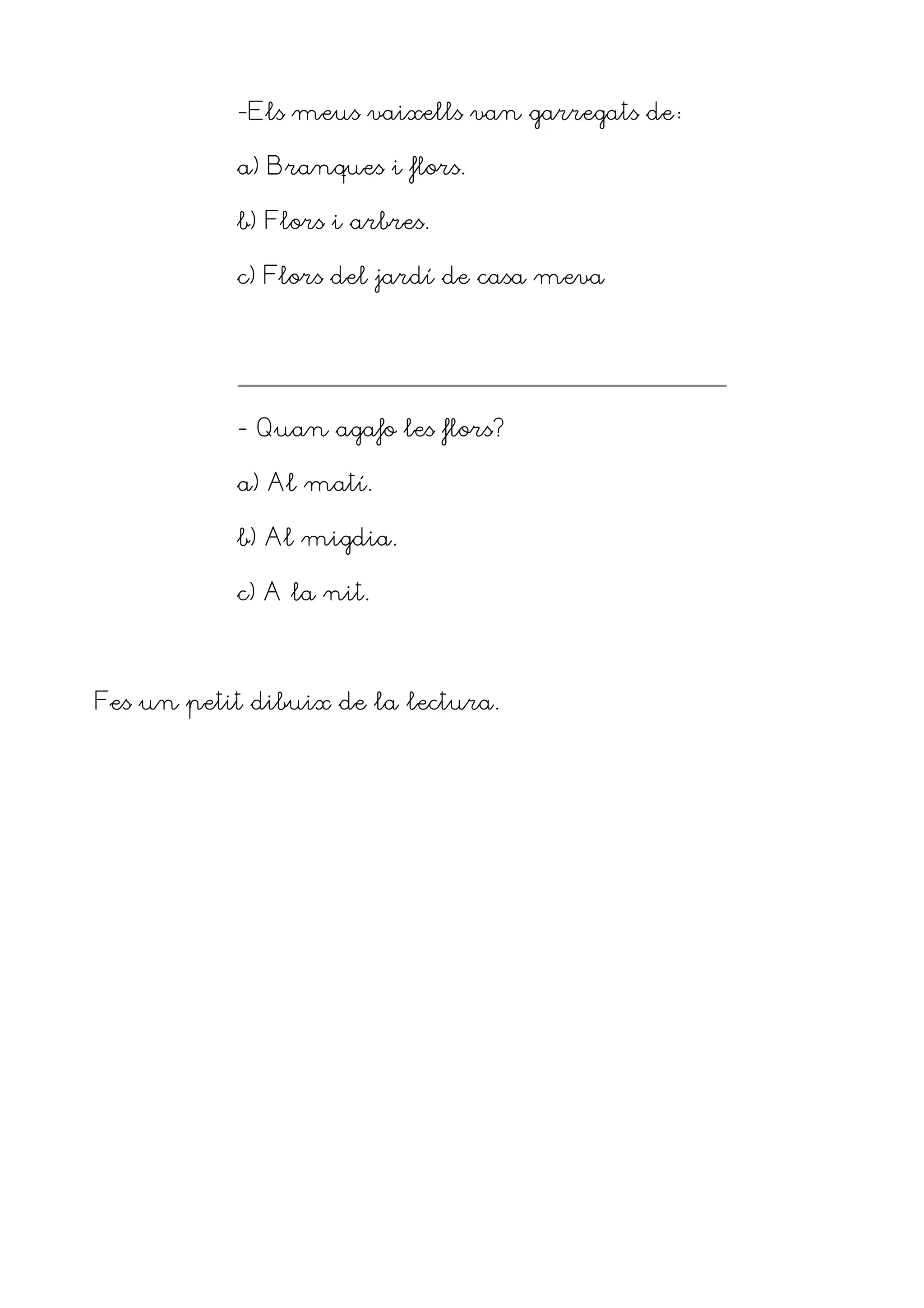 -Els meus vaixells van garregats de3
a) Branques i flors.
b) Flors i arbres.
c) Flors del jardí de casa meva
- Quan agafo les flors?
a) Al matí.
b) Al migdia.
c) A la nit.
Fes un petit dibuix de la lectura.
 