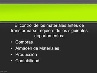 El control de los materiales antes de
transformarse requiere de los siguientes
departamentos:
• Compras
• Almacén de Materiales
• Producción
• Contabilidad
 