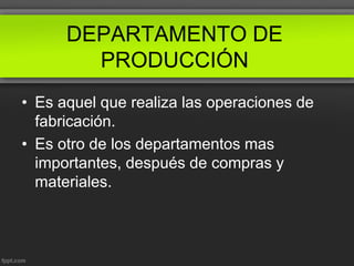 DEPARTAMENTO DE
PRODUCCIÓN
• Es aquel que realiza las operaciones de
fabricación.
• Es otro de los departamentos mas
importantes, después de compras y
materiales.
 