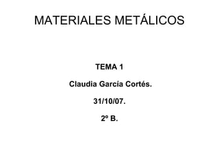 MATERIALES METÁLICOS TEMA 1 Claudia García Cortés. 31/10/07. 2º B. 