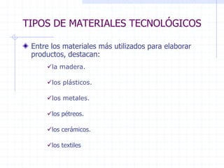 TIPOS DE MATERIALES TECNOLÓGICOS
Entre los materiales más utilizados para elaborar
productos, destacan:
los textiles
los pétreos.
los metales.
los plásticos.
la madera.
los cerámicos.
 