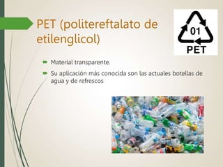  Material transparente.
 Su aplicación más conocida son las actuales botellas de
agua y de refrescos
PET (politereftalato de
etilenglicol)
 