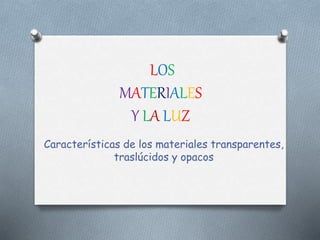 LOS
MATERIALES
Y LA LUZ
Características de los materiales transparentes,
traslúcidos y opacos
 
