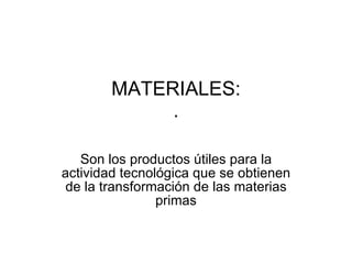 MATERIALES: . Son los productos útiles para la actividad tecnológica que se obtienen de la transformación de las materias primas 