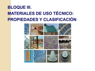 BLOQUE III.
MATERIALES DE USO TÉCNICO:
PROPIEDADES Y CLASIFICACIÓN
 