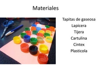 Materiales
Tapitas de gaseosa
Lapicera
Tijera
Cartulina
Cintex
Plasticola
 