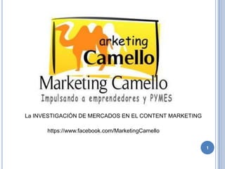 1
La INVESTIGACIÓN DE MERCADOS EN EL CONTENT MARKETING
https://www.facebook.com/MarketingCamello
 