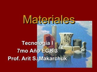 Tecnología I 7mo Año EGB 3 Prof. Arit S. Makarchuk Materiales 