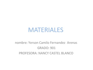 MATERIALES
nombre: Yerson Camilo Fernandez Arenas
GRADO: 901
PROFESORA: NANCY CASTEL BLANCO
 