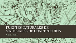 FUENTES NATURALES DE
MATERIALES DE CONSTRUCCION
Neiva / Huila
 