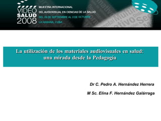 La utilización de los materiales audiovisuales en salud:
             una mirada desde la Pedagogía



                                Dr C. Pedro A. Hernández Herrera

                               M Sc. Elina F. Hernández Galárraga
 
