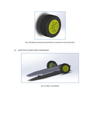 Fig. 2.0 Ruedas de tracción que permitirán incrementar la fuerza del móvil.



3.0   PROTOTIPO DEL ROBOT MÓVIL ENSAMBLADO:




                                     Fig. 3.0 Móvil ensamblado
 