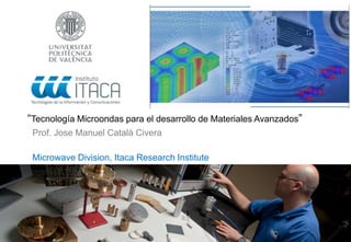 “Tecnología Microondas para el desarrollo de Materiales Avanzados”
Prof. Jose Manuel Catalá Civera
Microwave Division, Itaca Research Institute
 