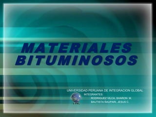 MATERIALES
BITUMINOSOS
    UNIVERSIDAD PERUANA DE INTEGRACION GLOBAL
             INTEGRANTES:
                  RODRIGUEZ VILCA, SHARON M.
                  BAUTISTA ÑAUPARI, JESUS C.
 