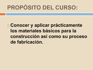 PROPÓSITO DEL CURSO:


   Conocer y aplicar prácticamente
    los materiales básicos para la
    construcción así como su proceso
    de fabricación.
 