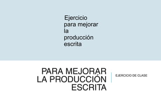 PARA MEJORAR
LA PRODUCCIÓN
ESCRITA
Ejercicio
para mejorar
la
producción
escrita
EJERCICIO DE CLASE
 