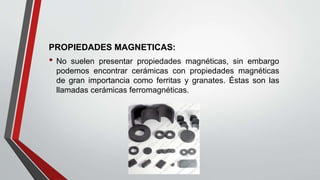 PROPIEDADES MAGNETICAS:
• No suelen presentar propiedades magnéticas, sin embargo
podemos encontrar cerámicas con propieda...