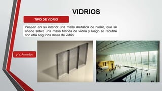 VIDRIOS
TIPO DE VIDRIO
4-V. Armados:
Poseen en su interior una malla metálica de hierro, que se
añade sobre una masa bland...