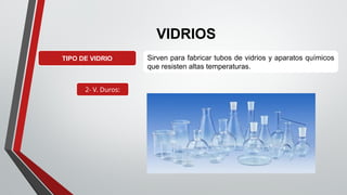 VIDRIOS
TIPO DE VIDRIO
2- V. Duros:
Sirven para fabricar tubos de vidrios y aparatos químicos
que resisten altas temperaturas.
 