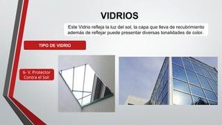 VIDRIOS
TIPO DE VIDRIO
6- V. Protector
Contra el Sol:
Este Vidrio refleja la luz del sol, la capa que lleva de recubrimiento
además de reflejar puede presentar diversas tonalidades de color.
 