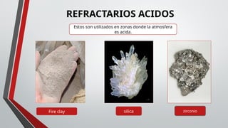 REFRACTARIOS ACIDOS
Fire clay silica zirconio
Estos son utilizados en zonas donde la atmosfera
es acida.
 