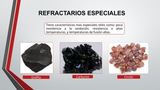 REFRACTARIOS ESPECIALES
Grafito Circón
Carburos
Tiene características mas especiales teles como: poca
resistencia a la oxidación, resistencia a altas
temperaturas, y temperaturas de fusión altas.
 