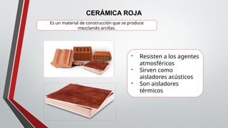 CERÁMICA ROJA
Es un material de construcción que se produce
mezclando arcillas.
- Resisten a los agentes
atmosféricos
- Sirven como
aisladores acústicos
- Son aisladores
térmicos
 