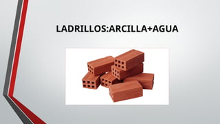 LADRILLOS:ARCILLA+AGUA
 