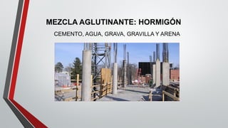 MEZCLA AGLUTINANTE: HORMIGÓN
CEMENTO, AGUA, GRAVA, GRAVILLA Y ARENA
 