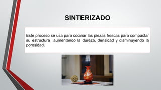 SINTERIZADO
Este proceso se usa para cocinar las piezas frescas para compactar
su estructura aumentando la dureza, densidad y disminuyendo la
porosidad.
 