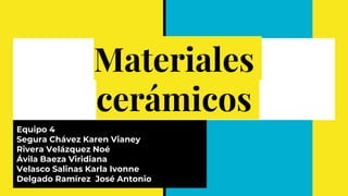 Materiales
cerámicos
Equipo 4
Segura Chávez Karen Vianey
Rivera Velázquez Noé
Ávila Baeza Viridiana
Velasco Salinas Karla Ivonne
Delgado Ramírez José Antonio
 