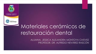 Materiales cerámicos de
restauración dental
ALUMNA. JESSICA ALEJANDRA MONTOYA CHÁVEZ
PROFESOR. DR. ALFREDO NEVÁREZ RASCÓN
 