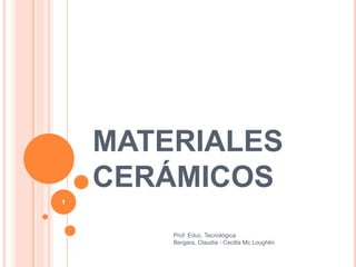MATERIALES
    CERÁMICOS
1



        Prof. Educ. Tecnológica
        Bergara, Claudia - Cecilia Mc Loughlin
 