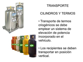 TRANSPORTE

 CILINDROS Y TERMOS

• Transporte de termos
criogénicos se debe
emplear un sistema de
elevación de potencia
incorporado en el
vehículo.

• Los recipientes se deben
transportar en posición
vertical.
 