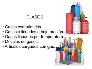 CLASE 2

• Gases comprimidos.
• Gases a licuados a baja presión.
• Gases licuados por temperatura.
• Mezclas de gases.
• Artículos cargados con gas.
 