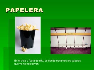PAPELERA En el aula o fuera de ella, es donde echamos los papeles  que ya no nos sirven.  