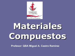 Materiales
Compuestos
Profesor: QBA Miguel A. Castro Ramírez
 
