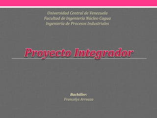 Universidad Central de Venezuela
Facultad de Ingeniería Núcleo Cagua
Ingeniería de Procesos Industriales

Bachiller:
Francelys Arreaza

 