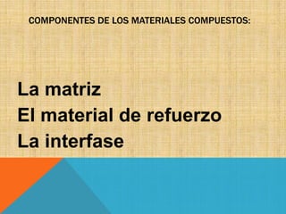 COMPONENTES DE LOS MATERIALES COMPUESTOS:

La matriz
El material de refuerzo
La interfase

 
